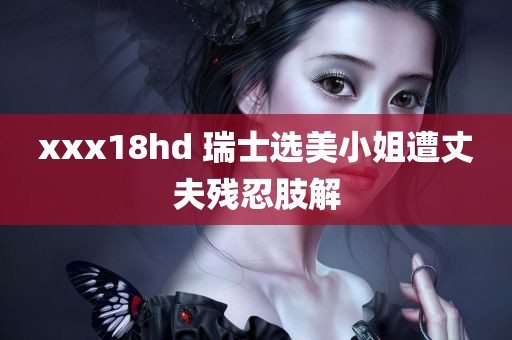 xxx18hd 瑞士选美小姐遭丈夫残忍肢解