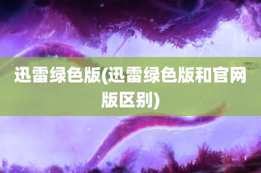 迅雷绿色版(迅雷绿色版和官网版区别)