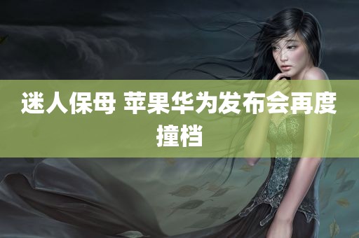 迷人保母 苹果华为发布会再度撞档