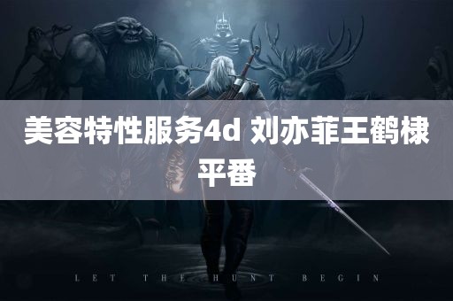 美容特性服务4d 刘亦菲王鹤棣平番