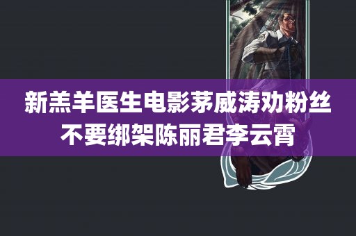 新羔羊医生电影茅威涛劝粉丝不要绑架陈丽君李云霄