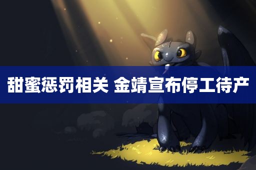 甜蜜惩罚相关 金靖宣布停工待产