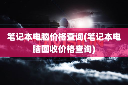 笔记本电脑价格查询(笔记本电脑回收价格查询)