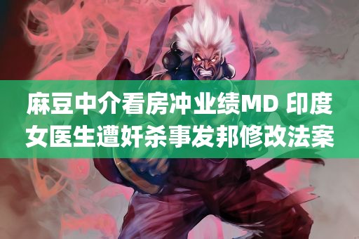 麻豆中介看房冲业绩MD 印度女医生遭奸杀事发邦修改法案