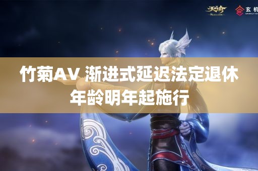 竹菊AV 渐进式延迟法定退休年龄明年起施行