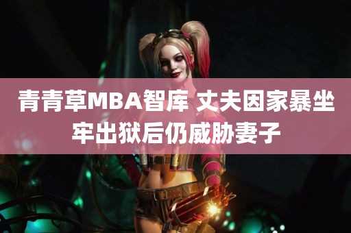 青青草MBA智库 丈夫因家暴坐牢出狱后仍威胁妻子