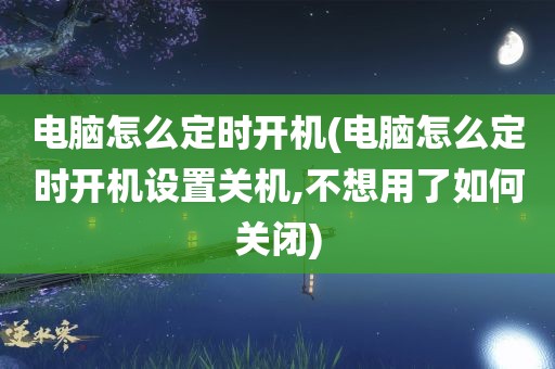 电脑怎么定时开机(电脑怎么定时开机设置关机,不想用了如何关闭)