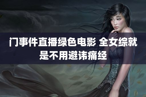 门事件直播绿色电影 全女综就是不用避讳痛经