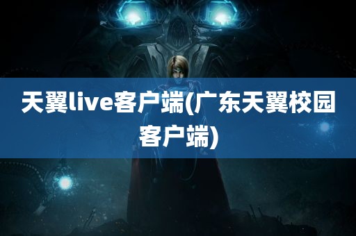 天翼live客户端(广东天翼校园客户端)