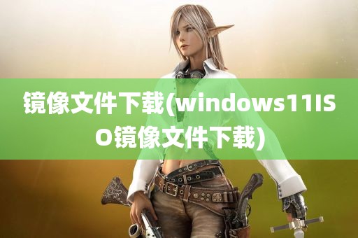 镜像文件下载(windows11ISO镜像文件下载)