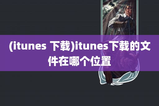 (itunes 下载)itunes下载的文件在哪个位置