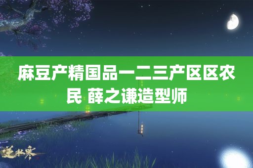 麻豆产精国品一二三产区区农民 薛之谦造型师