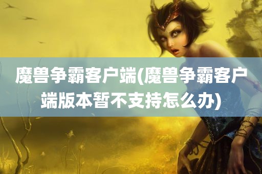 魔兽争霸客户端(魔兽争霸客户端版本暂不支持怎么办)