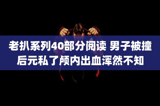 老扒系列40部分阅读 男子被撞后元私了颅内出血浑然不知