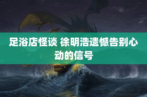 足浴店怪谈 徐明浩遗憾告别心动的信号