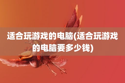 适合玩游戏的电脑(适合玩游戏的电脑要多少钱)