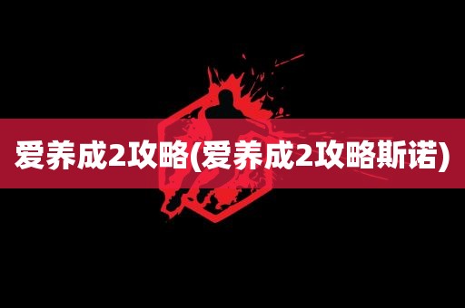 爱养成2攻略(爱养成2攻略斯诺)