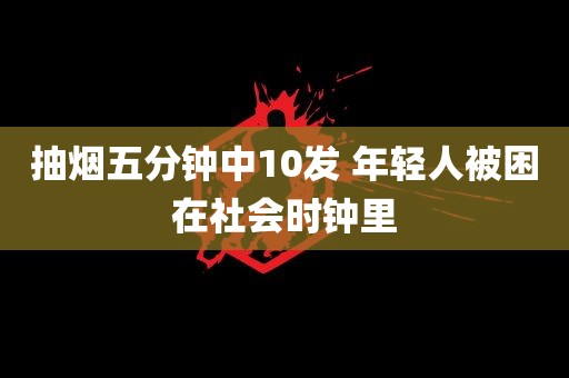 抽烟五分钟中10发 年轻人被困在社会时钟里