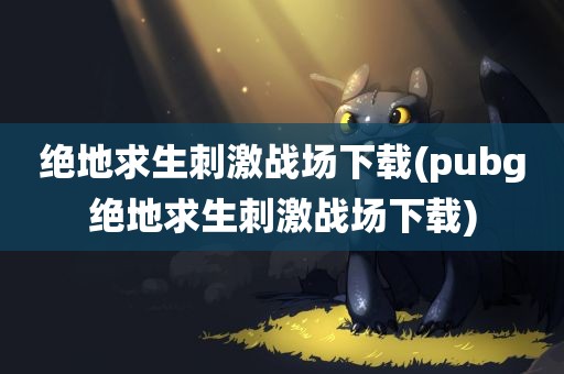 绝地求生刺激战场下载(pubg绝地求生刺激战场下载)