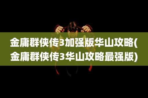 金庸群侠传3加强版华山攻略(金庸群侠传3华山攻略最强版)