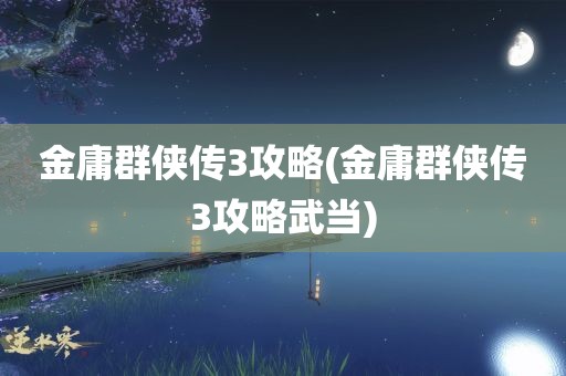 金庸群侠传3攻略(金庸群侠传3攻略武当)