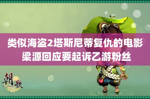 类似海盗2塔斯尼蒂复仇的电影 梁源回应要起诉乙游粉丝