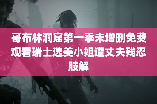 哥布林洞窟第一季未增删免费观看瑞士选美小姐遭丈夫残忍肢解