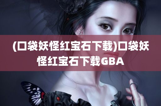 (口袋妖怪红宝石下载)口袋妖怪红宝石下载GBA