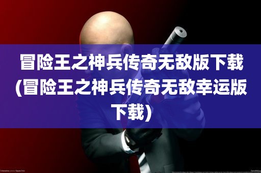 冒险王之神兵传奇无敌版下载(冒险王之神兵传奇无敌幸运版下载)