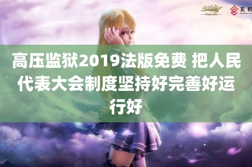 高压监狱2019法版免费 把人民代表大会制度坚持好完善好运行好