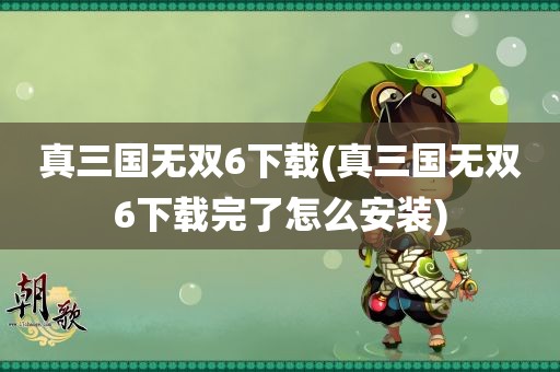 真三国无双6下载(真三国无双6下载完了怎么安装)