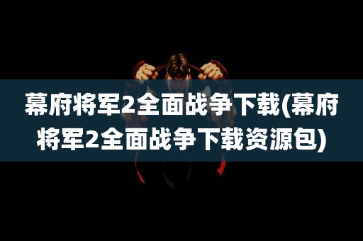 幕府将军2全面战争下载(幕府将军2全面战争下载资源包)