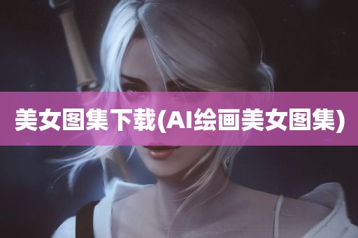 美女图集下载(AI绘画美女图集)