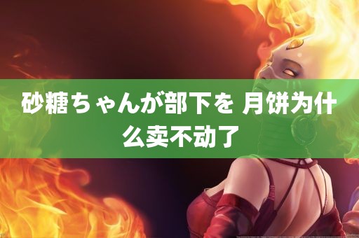 砂糖ちゃんが部下を 月饼为什么卖不动了