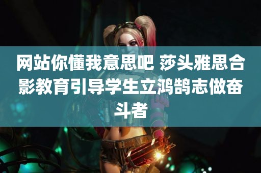 网站你懂我意思吧 莎头雅思合影教育引导学生立鸿鹄志做奋斗者