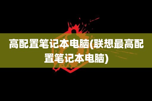 高配置笔记本电脑(联想最高配置笔记本电脑)