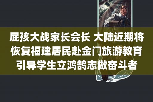 屁孩大战家长会长 大陆近期将恢复福建居民赴金门旅游教育引导学生立鸿鹄志做奋斗者