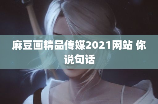 麻豆画精品传媒2021网站 你说句话