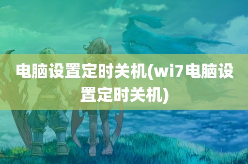 电脑设置定时关机(wi7电脑设置定时关机)