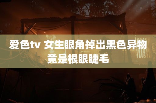 爱色tv 女生眼角掉出黑色异物竟是根眼睫毛