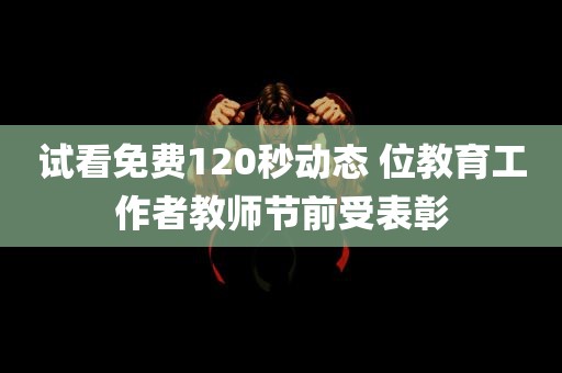 试看免费120秒动态 位教育工作者教师节前受表彰