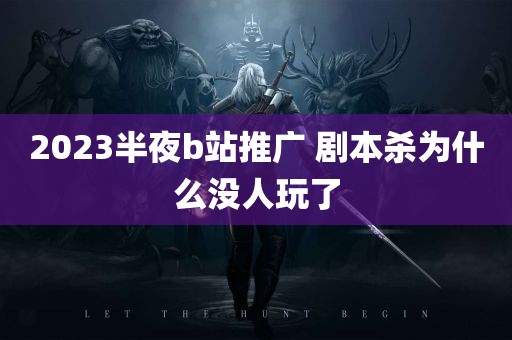 2023半夜b站推广 剧本杀为什么没人玩了