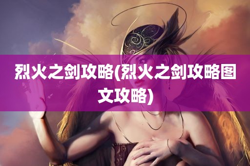 烈火之剑攻略(烈火之剑攻略图文攻略)