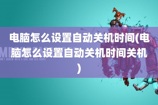 电脑怎么设置自动关机时间(电脑怎么设置自动关机时间关机)