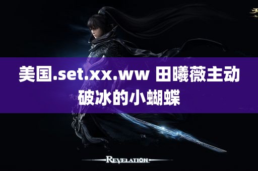 美国.set.xx.ww 田曦薇主动破冰的小蝴蝶