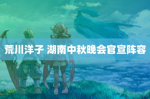 荒川洋子 湖南中秋晚会官宣阵容