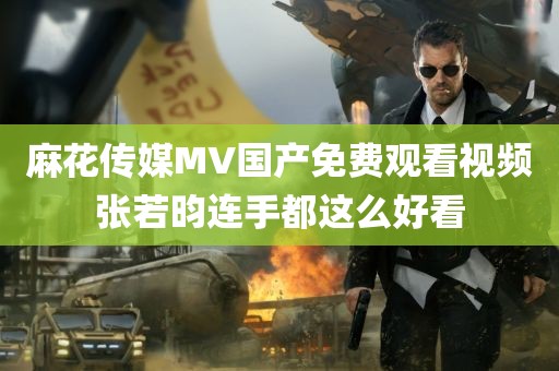 麻花传媒MV国产免费观看视频张若昀连手都这么好看