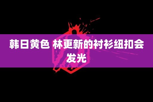 韩日黄色 林更新的衬衫纽扣会发光