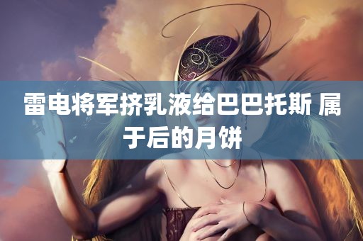 雷电将军挤乳液给巴巴托斯 属于后的月饼