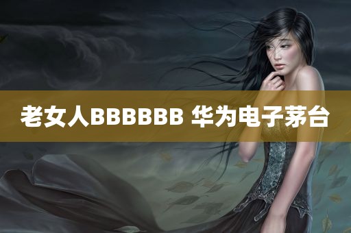 老女人BBBBBB 华为电子茅台